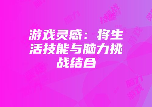 游戏灵感：将生活技能与脑力挑战结合