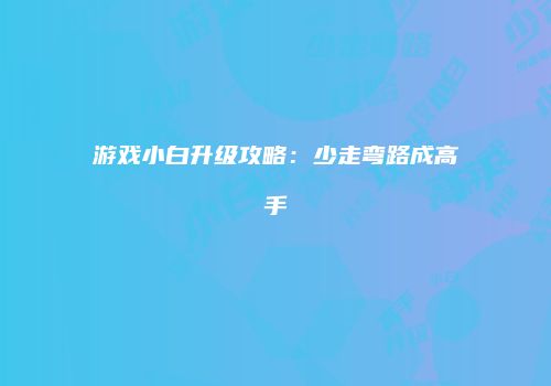 游戏小白升级攻略：少走弯路成高手