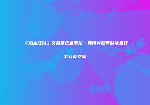 《热血江湖》交易系统全解析：如何判断何时能进行游戏内交易
