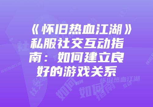 《怀旧热血江湖》私服社交互动指南：如何建立良好的游戏关系