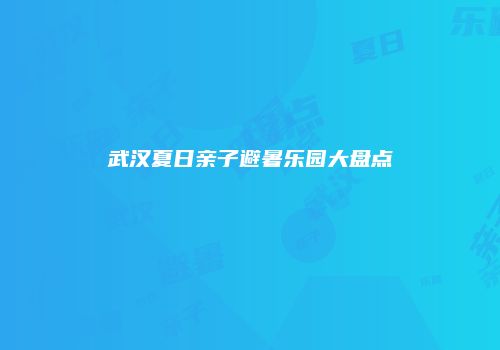 武汉夏日亲子避暑乐园大盘点