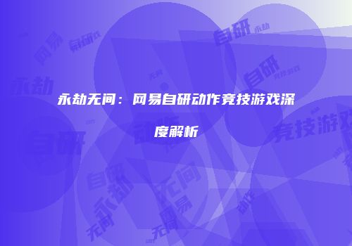 永劫无间：网易自研动作竞技游戏深度解析
