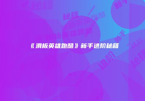 《滑板英雄跑酷》新手进阶秘籍