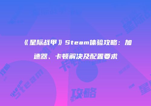 《星际战甲》Steam体验攻略：加速器、卡顿解决及配置要求
