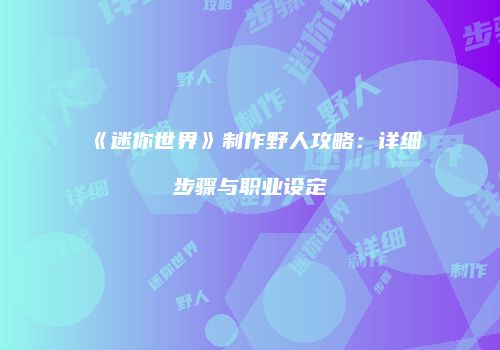《迷你世界》制作野人攻略：详细步骤与职业设定