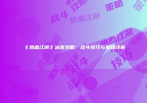 《热血江湖》冰宫攻略：战斗技巧与策略详解