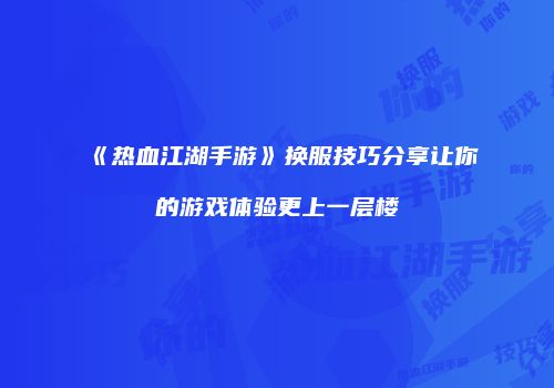 《热血江湖手游》换服技巧分享让你的游戏体验更上一层楼