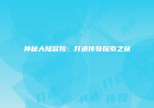 神秘大陆冒险：打造传奇探索之旅