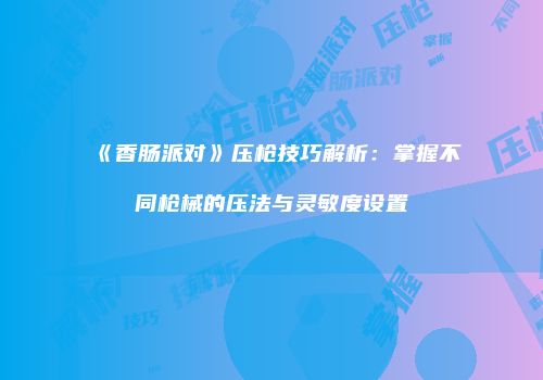 《香肠派对》压枪技巧解析：掌握不同枪械的压法与灵敏度设置