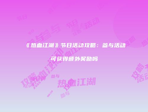《热血江湖》节日活动攻略：参与活动可获得额外奖励吗