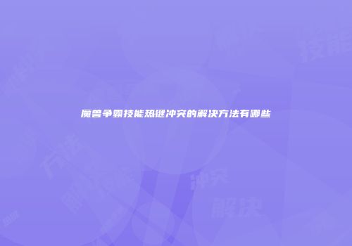 魔兽争霸技能热键冲突的解决方法有哪些