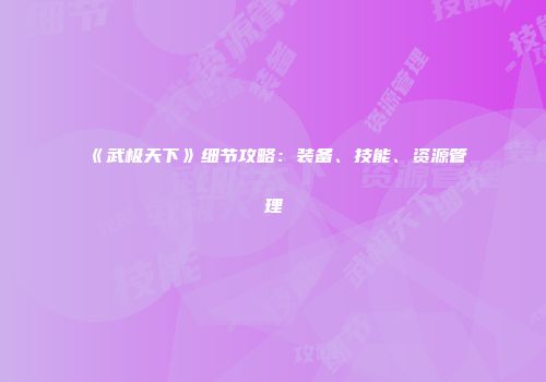 《武极天下》细节攻略：装备、技能、资源管理