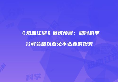 《热血江湖》退坑预警：如何科学分解装备以避免不必要的损失