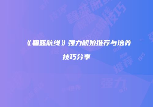 《碧蓝航线》强力舰娘推荐与培养技巧分享
