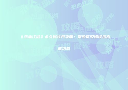 《热血江湖》永久属性丹攻略:避免常见错误提高成功率