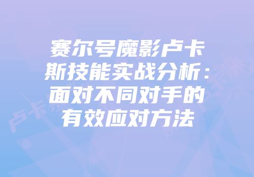 赛尔号魔影卢卡斯技能实战分析：面对不同对手的有效应对方法