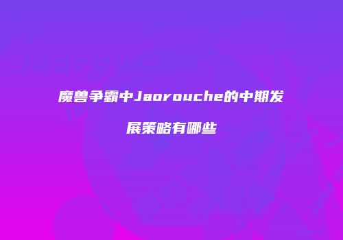 魔兽争霸中Jaorouche的中期发展策略有哪些