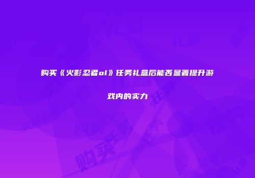 购买《火影忍者ol》任务礼盒后能否显著提升游戏内的实力