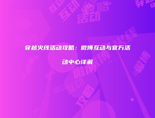 穿越火线活动攻略：微博互动与官方活动中心详解