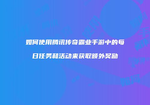 如何使用腾讯传奇霸业手游中的每日任务和活动来获取额外奖励