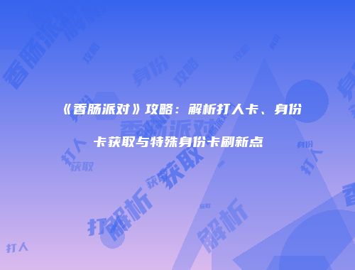 《香肠派对》攻略：解析打人卡、身份卡获取与特殊身份卡刷新点