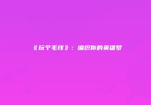 《玩个毛线》：编织你的英雄梦