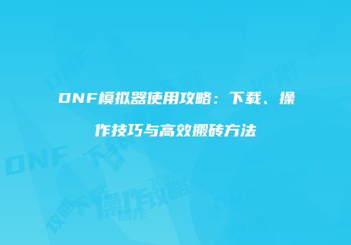 DNF模拟器使用攻略：下载、操作技巧与高效搬砖方法