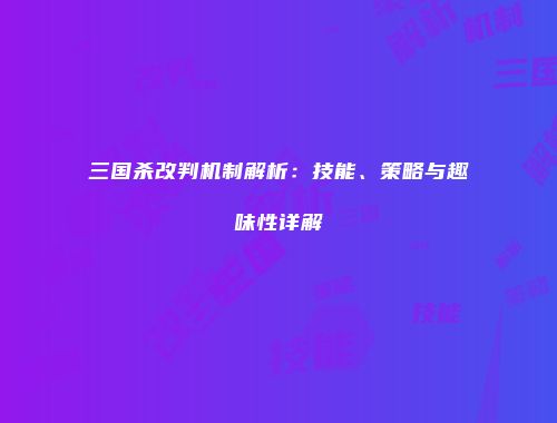 三国杀改判机制解析：技能、策略与趣味性详解