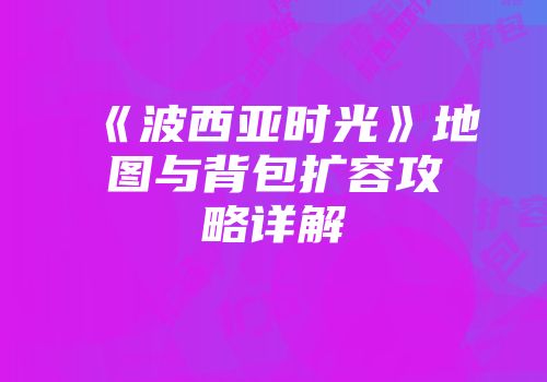 《波西亚时光》地图与背包扩容攻略详解