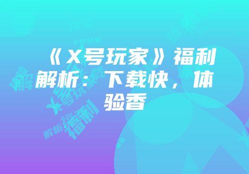 《X号玩家》福利解析：下载快，体验香