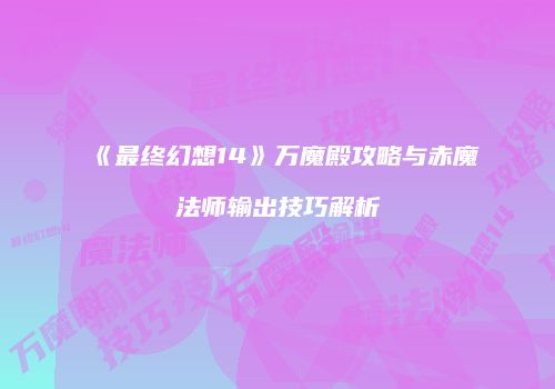 《最终幻想14》万魔殿攻略与赤魔法师输出技巧解析