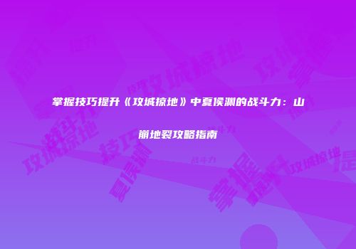 掌握技巧提升《攻城掠地》中夏侯渊的战斗力：山崩地裂攻略指南