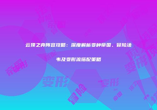 云顶之弈阵容攻略：深度解析变种帝国、冒险法韦及变形流搭配策略