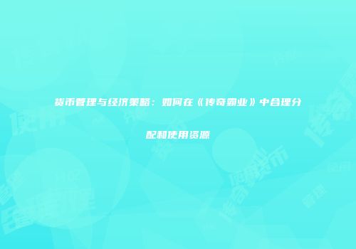 货币管理与经济策略：如何在《传奇霸业》中合理分配和使用资源