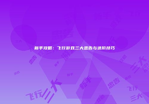 新手攻略：飞行游戏三大忠告与进阶技巧