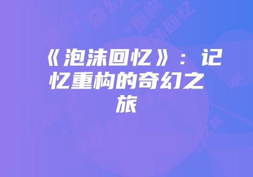 《泡沫回忆》：记忆重构的奇幻之旅