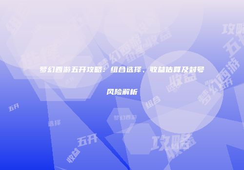 梦幻西游五开攻略：组合选择、收益估算及封号风险解析