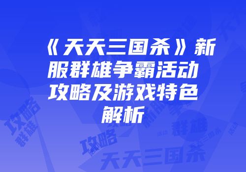 《天天三国杀》新服群雄争霸活动攻略及游戏特色解析