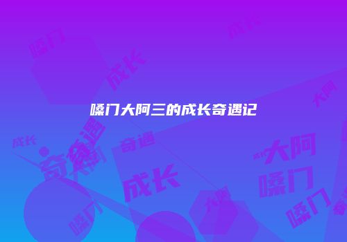 嗓门大阿三的成长奇遇记