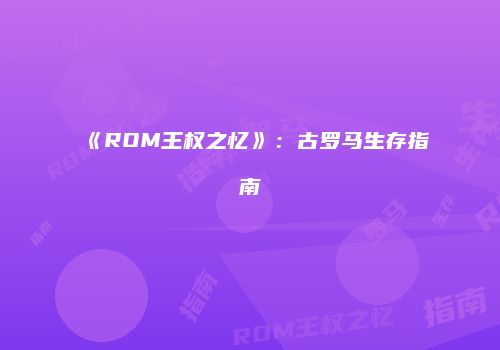 《ROM王权之忆》：古罗马生存指南