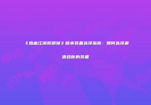 《热血江湖南明湖》版本装备选择指南：如何选择最适合你的装备