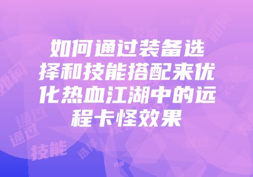 如何通过装备选择和技能搭配来优化热血江湖中的远程卡怪效果