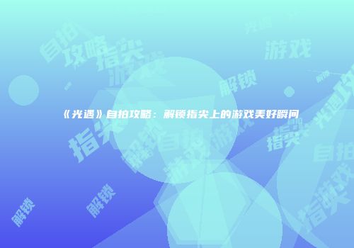 《光遇》自拍攻略：解锁指尖上的游戏美好瞬间