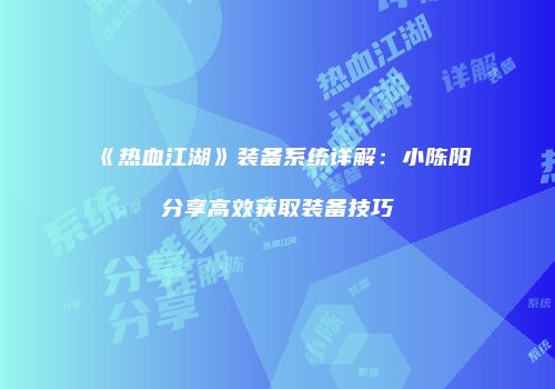 《热血江湖》装备系统详解:小陈阳分享高效获取装备技巧