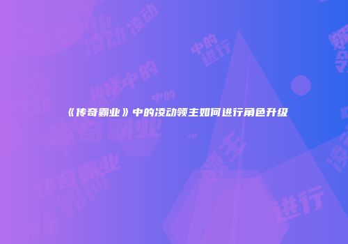 《传奇霸业》中的凌动领主如何进行角色升级