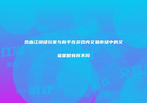 热血江湖级玩家与新手在游戏内交易市场中的交易策略有何不同