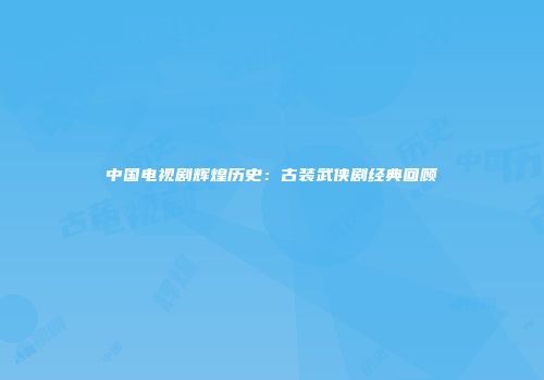 中国电视剧辉煌历史：古装武侠剧经典回顾