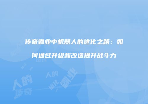 传奇霸业中机器人的进化之路：如何通过升级和改造提升战斗力
