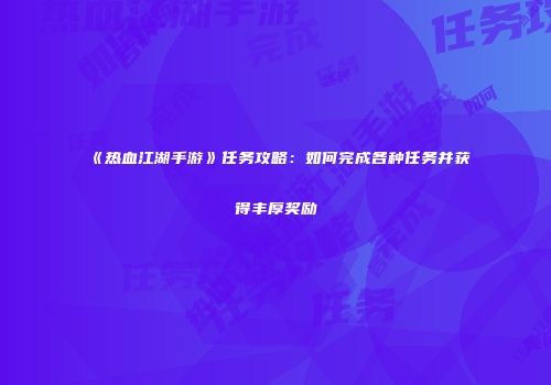 《热血江湖手游》任务攻略：如何完成各种任务并获得丰厚奖励