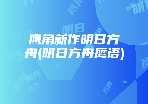 鹰角新作明日方舟(明日方舟鹰语)